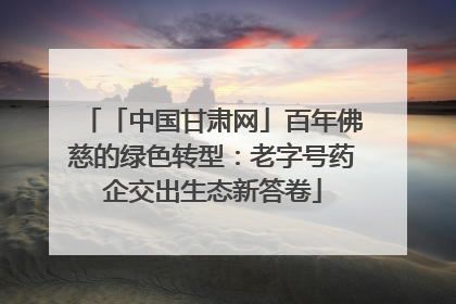 「中国甘肃网」百年佛慈的绿色转型：老字号药企交出生态新答卷